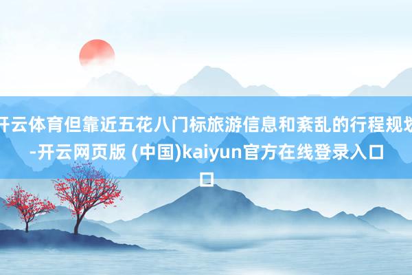 开云体育但靠近五花八门标旅游信息和紊乱的行程规划-开云网页版 (中国)kaiyun官方在线登录入口