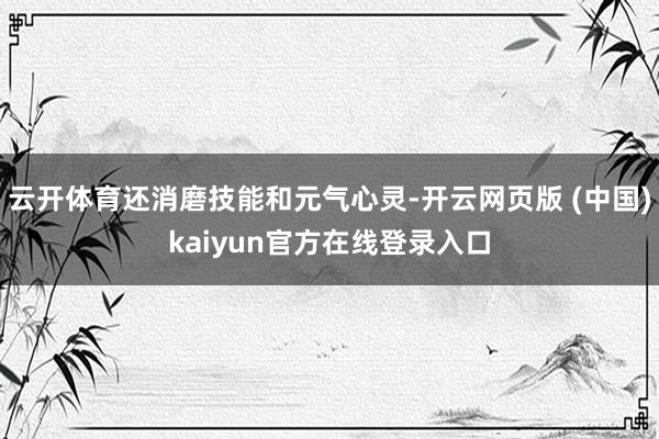 云开体育还消磨技能和元气心灵-开云网页版 (中国)kaiyun官方在线登录入口