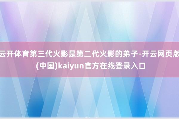 云开体育第三代火影是第二代火影的弟子-开云网页版 (中国)kaiyun官方在线登录入口