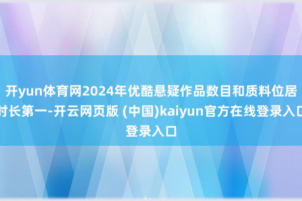 开yun体育网2024年优酷悬疑作品数目和质料位居时长第一-开云网页版 (中国)kaiyun官方在线登录入口