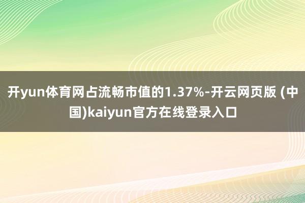 开yun体育网占流畅市值的1.37%-开云网页版 (中国)kaiyun官方在线登录入口