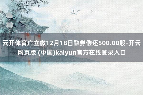 云开体育广立微12月18日融券偿还500.00股-开云网页版 (中国)kaiyun官方在线登录入口