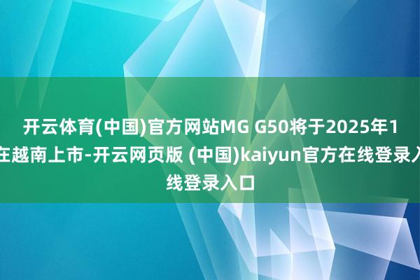 开云体育(中国)官方网站MG G50将于2025年1月在越南上市-开云网页版 (中国)kaiyun官方在线登录入口