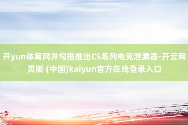 开yun体育网并勾搭推出CS系列电竞泄漏器-开云网页版 (中国)kaiyun官方在线登录入口