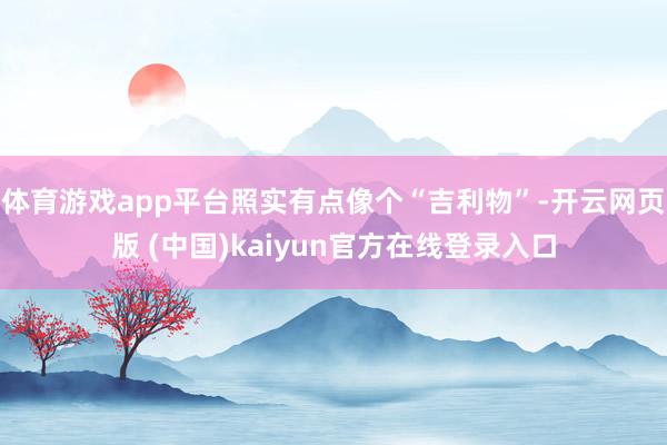 体育游戏app平台照实有点像个“吉利物”-开云网页版 (中国)kaiyun官方在线登录入口
