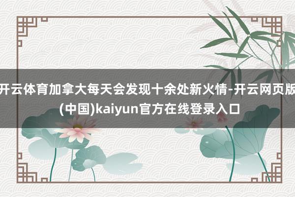 开云体育加拿大每天会发现十余处新火情-开云网页版 (中国)kaiyun官方在线登录入口