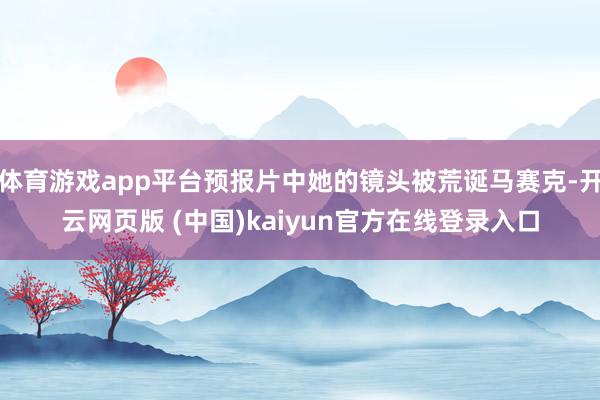 体育游戏app平台预报片中她的镜头被荒诞马赛克-开云网页版 (中国)kaiyun官方在线登录入口