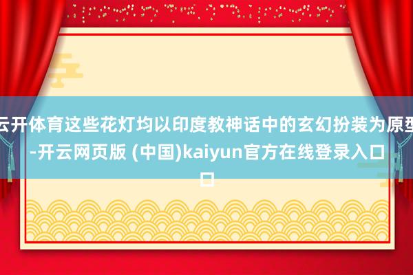 云开体育这些花灯均以印度教神话中的玄幻扮装为原型-开云网页版 (中国)kaiyun官方在线登录入口