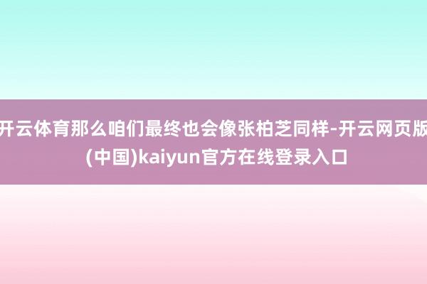 开云体育那么咱们最终也会像张柏芝同样-开云网页版 (中国)kaiyun官方在线登录入口