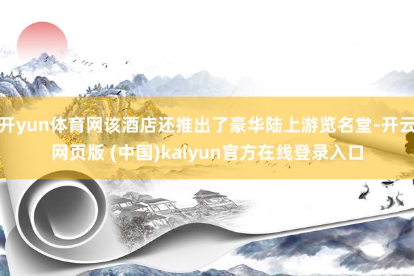 开yun体育网该酒店还推出了豪华陆上游览名堂-开云网页版 (中国)kaiyun官方在线登录入口