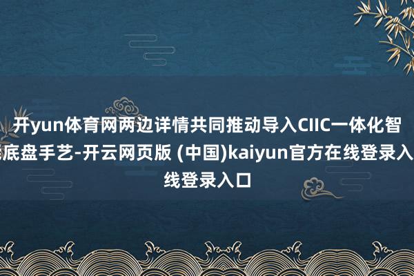 开yun体育网两边详情共同推动导入CIIC一体化智能底盘手艺-开云网页版 (中国)kaiyun官方在线登录入口