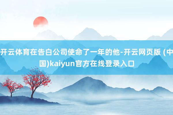 开云体育在告白公司使命了一年的他-开云网页版 (中国)kaiyun官方在线登录入口
