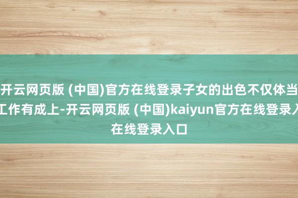 开云网页版 (中国)官方在线登录子女的出色不仅体当今工作有成上-开云网页版 (中国)kaiyun官方在线登录入口