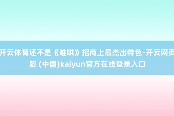 开云体育还不是《难哄》招商上最杰出特色-开云网页版 (中国)kaiyun官方在线登录入口