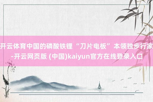 开云体育中国的磷酸铁锂 “刀片电板” 本领独步行家-开云网页版 (中国)kaiyun官方在线登录入口
