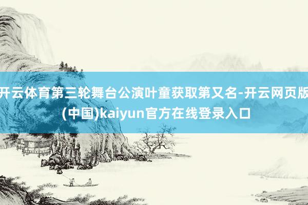 开云体育第三轮舞台公演叶童获取第又名-开云网页版 (中国)kaiyun官方在线登录入口