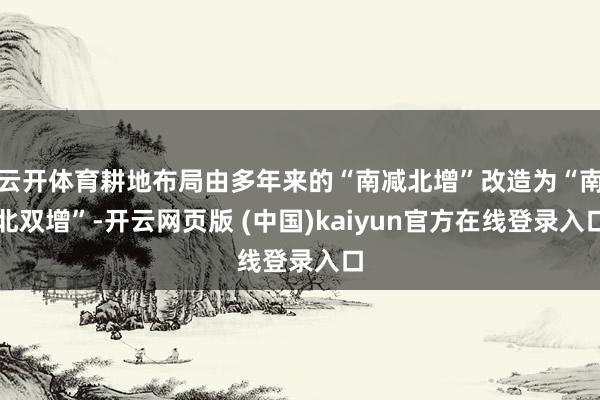 云开体育耕地布局由多年来的“南减北增”改造为“南北双增”-开云网页版 (中国)kaiyun官方在线登录入口