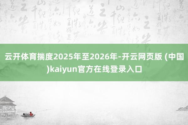 云开体育揣度2025年至2026年-开云网页版 (中国)kaiyun官方在线登录入口