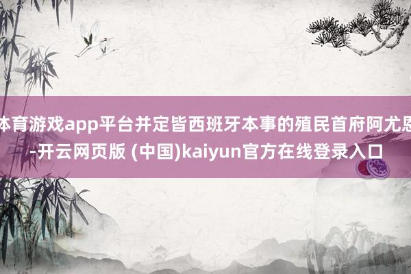 体育游戏app平台并定皆西班牙本事的殖民首府阿尤恩-开云网页版 (中国)kaiyun官方在线登录入口