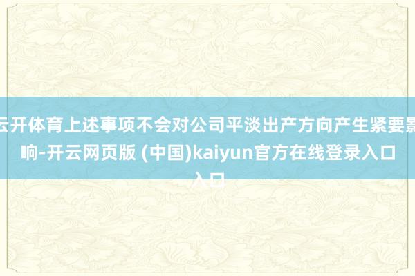 云开体育上述事项不会对公司平淡出产方向产生紧要影响-开云网页版 (中国)kaiyun官方在线登录入口