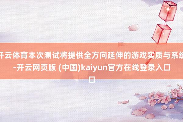 开云体育本次测试将提供全方向延伸的游戏实质与系统-开云网页版 (中国)kaiyun官方在线登录入口
