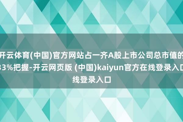 开云体育(中国)官方网站占一齐A股上市公司总市值的33%把握-开云网页版 (中国)kaiyun官方在线登录入口