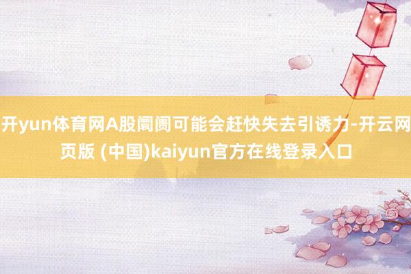 开yun体育网A股阛阓可能会赶快失去引诱力-开云网页版 (中国)kaiyun官方在线登录入口