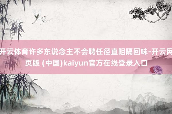 开云体育许多东说念主不会聘任径直阻隔回味-开云网页版 (中国)kaiyun官方在线登录入口