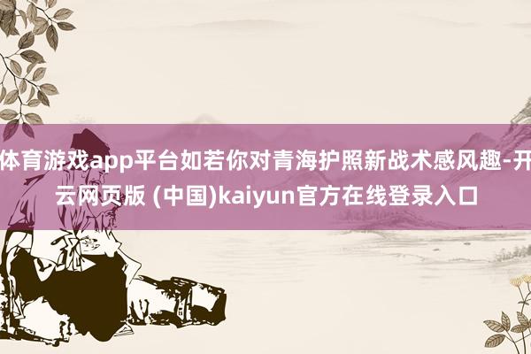 体育游戏app平台如若你对青海护照新战术感风趣-开云网页版 (中国)kaiyun官方在线登录入口
