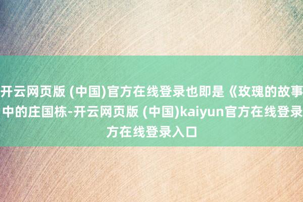 开云网页版 (中国)官方在线登录也即是《玫瑰的故事》当中的庄国栋-开云网页版 (中国)kaiyun官方在线登录入口