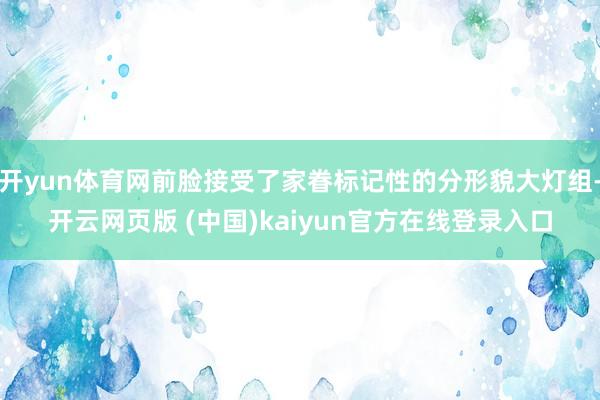 开yun体育网前脸接受了家眷标记性的分形貌大灯组-开云网页版 (中国)kaiyun官方在线登录入口