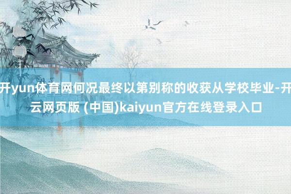 开yun体育网何况最终以第别称的收获从学校毕业-开云网页版 (中国)kaiyun官方在线登录入口
