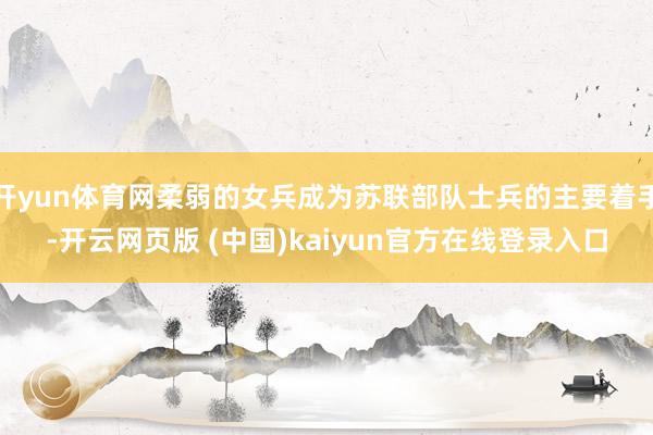 开yun体育网柔弱的女兵成为苏联部队士兵的主要着手-开云网页版 (中国)kaiyun官方在线登录入口