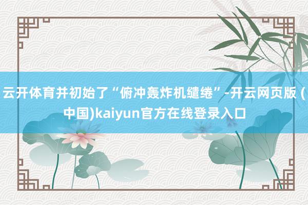 云开体育并初始了“俯冲轰炸机缱绻”-开云网页版 (中国)kaiyun官方在线登录入口