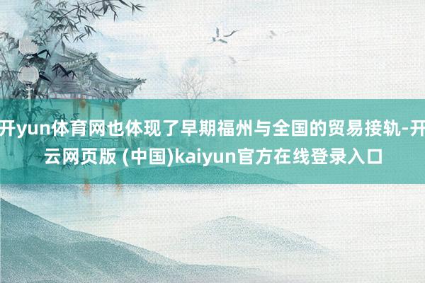 开yun体育网也体现了早期福州与全国的贸易接轨-开云网页版 (中国)kaiyun官方在线登录入口