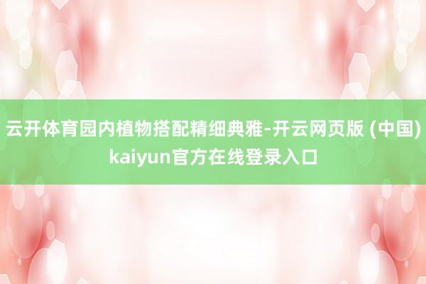 云开体育园内植物搭配精细典雅-开云网页版 (中国)kaiyun官方在线登录入口