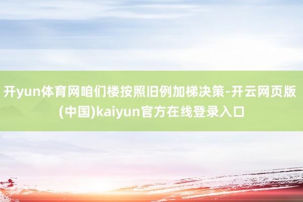 开yun体育网咱们楼按照旧例加梯决策-开云网页版 (中国)kaiyun官方在线登录入口