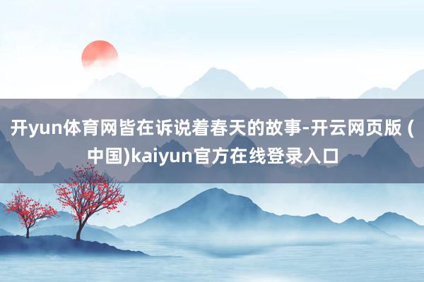 开yun体育网皆在诉说着春天的故事-开云网页版 (中国)kaiyun官方在线登录入口