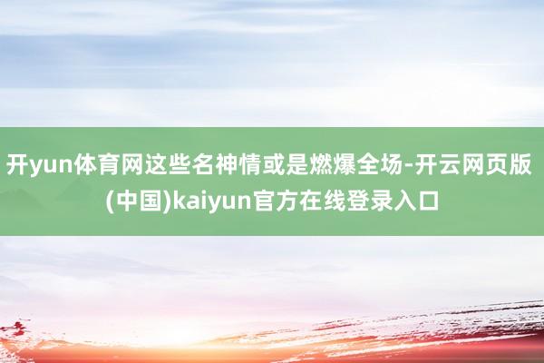 开yun体育网这些名神情或是燃爆全场-开云网页版 (中国)kaiyun官方在线登录入口