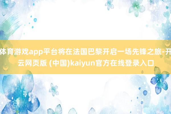 体育游戏app平台将在法国巴黎开启一场先锋之旅-开云网页版 (中国)kaiyun官方在线登录入口