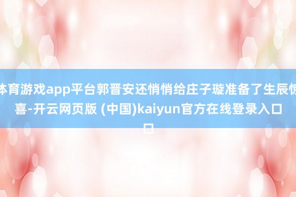 体育游戏app平台郭晋安还悄悄给庄子璇准备了生辰惊喜-开云网页版 (中国)kaiyun官方在线登录入口