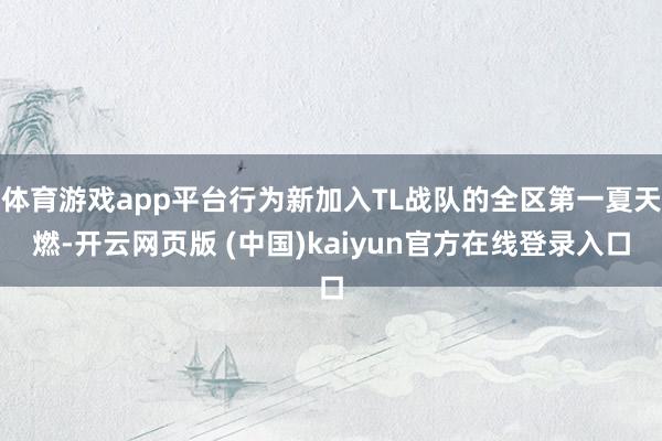 体育游戏app平台行为新加入TL战队的全区第一夏天燃-开云网页版 (中国)kaiyun官方在线登录入口