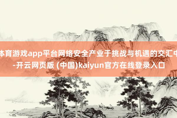 体育游戏app平台网络安全产业于挑战与机遇的交汇中-开云网页版 (中国)kaiyun官方在线登录入口