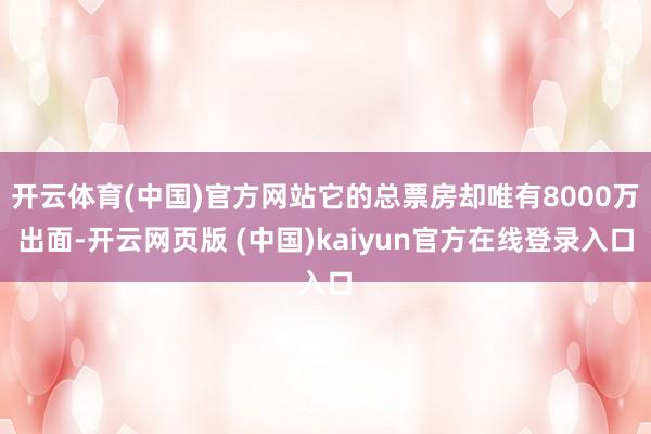 开云体育(中国)官方网站它的总票房却唯有8000万出面-开云网页版 (中国)kaiyun官方在线登录入口