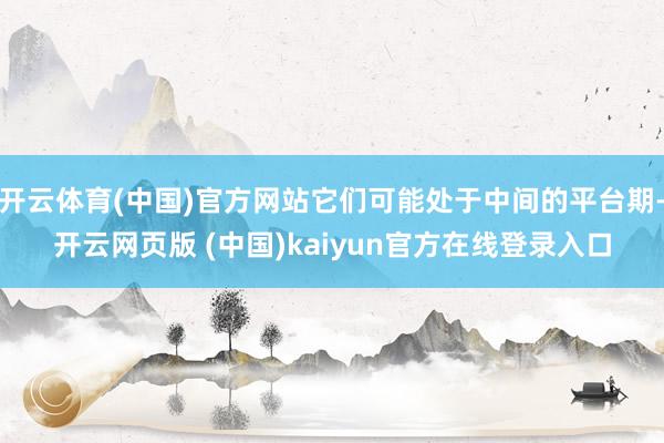开云体育(中国)官方网站它们可能处于中间的平台期-开云网页版 (中国)kaiyun官方在线登录入口