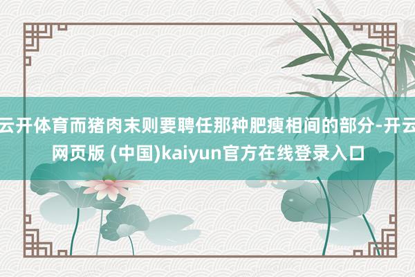 云开体育而猪肉末则要聘任那种肥瘦相间的部分-开云网页版 (中国)kaiyun官方在线登录入口
