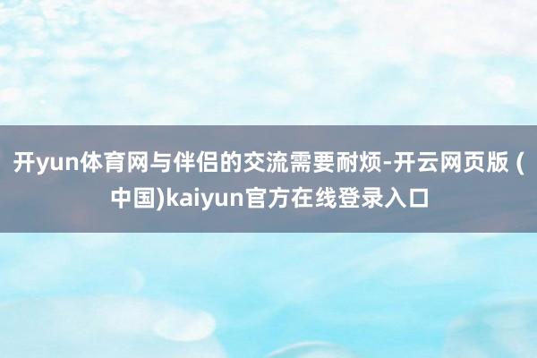 开yun体育网与伴侣的交流需要耐烦-开云网页版 (中国)kaiyun官方在线登录入口