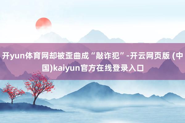 开yun体育网却被歪曲成“敲诈犯”-开云网页版 (中国)kaiyun官方在线登录入口