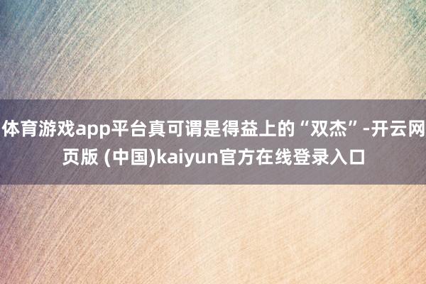 体育游戏app平台真可谓是得益上的“双杰”-开云网页版 (中国)kaiyun官方在线登录入口