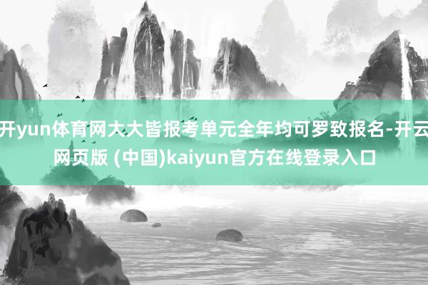 开yun体育网大大皆报考单元全年均可罗致报名-开云网页版 (中国)kaiyun官方在线登录入口